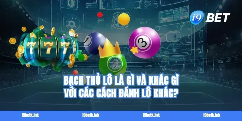 Bạch thủ lô là gì và khác gì với các cách đánh lô khác?