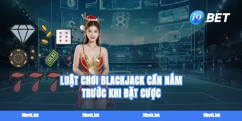 Luật chơi Blackjack cần nắm trước khi đặt cược