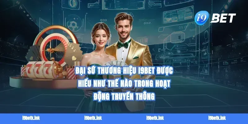 Đại sứ thương hiệu i9bet được hiểu như thế nào trong hoạt động truyền thông