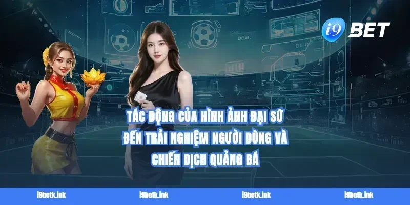 Tác động của hình ảnh đại sứ đến trải nghiệm người dùng và chiến dịch quảng bá