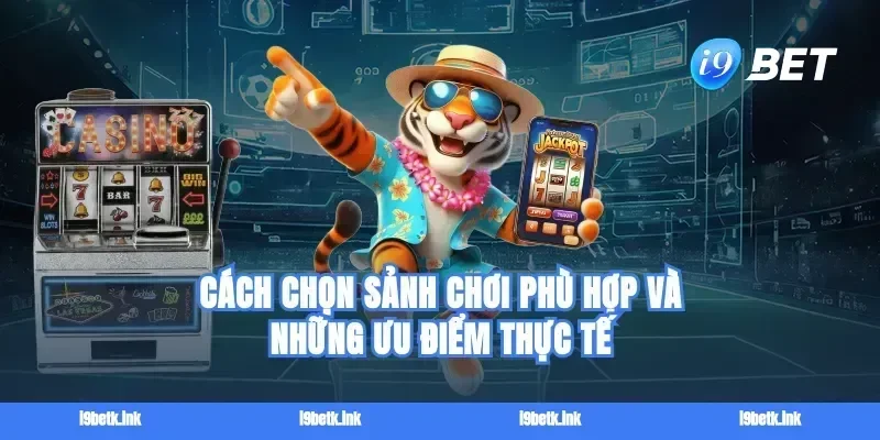 Cách chọn sảnh chơi phù hợp và những ưu điểm thực tế