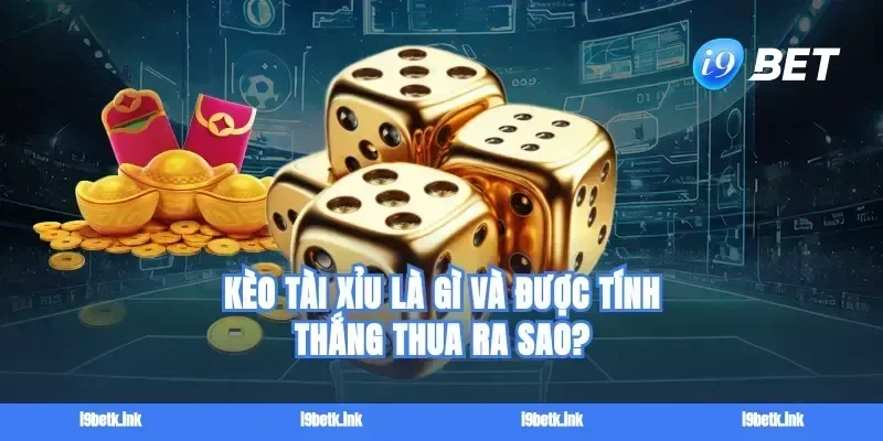 Kèo tài xỉu là gì và được tính thắng thua ra sao?